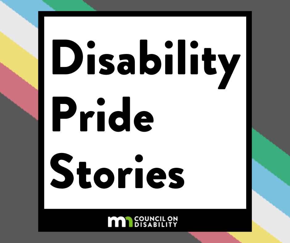 Disability Pride Stories. Minnesota Council on Disability. Background: Disability Pride flag.