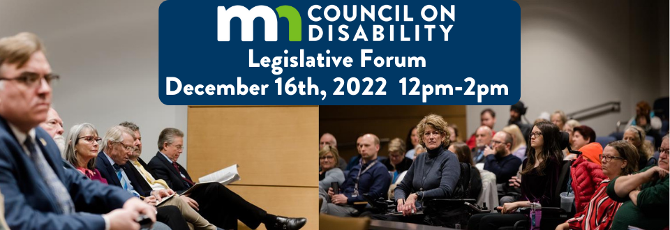 MN Council on Disability Legislative Forum. December 16th, 2022. 12 pm - 2 pm. Legislators and the public attend a Legislative Forum.